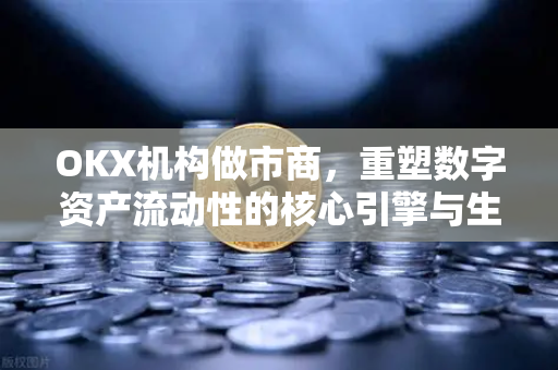 OKX机构做市商，重塑数字资产流动性的核心引擎与生态解析-第1张图片-OKX交易所 - 欧易官方下载 | 领先安全的加密交易中心