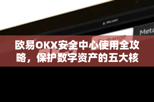欧易OKX安全中心使用全攻略，保护数字资产的五大核心功能