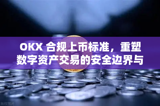 OKX 合规上币标准，重塑数字资产交易的安全边界与行业新范式