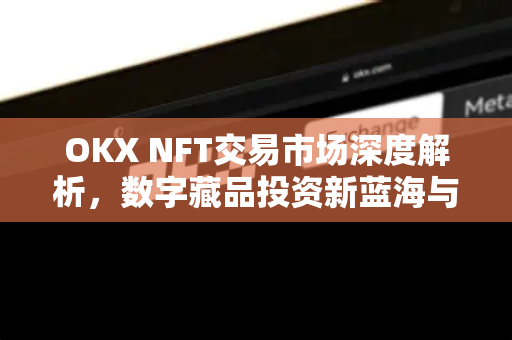OKX NFT交易市场深度解析,数字藏品投资新蓝海与操作指南-第1张图片-OKX交易所 - 欧易官方下载 | 领先安全的加密交易中心 OKX NFT交易市场深度解析,数字藏品投资新蓝海与操作指南-第1张图片-OKX交易所 - 欧易官方下载 | 领先安全的加密交易中心