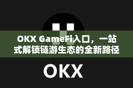 OKX GameFi入口,一站式解锁链游生态的全新路径-第1张图片-OKX交易所 - 欧易官方下载 | 领先安全的加密交易中心 OKX GameFi入口,一站式解锁链游生态的全新路径-第1张图片-OKX交易所 - 欧易官方下载 | 领先安全的加密交易中心