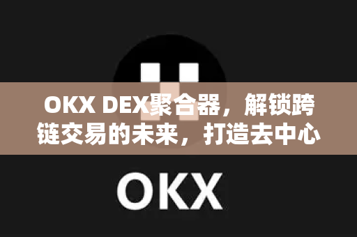 OKX DEX聚合器,解锁跨链交易的未来,打造去中心化金融新生态-第1张图片-OKX交易所 - 欧易官方下载 | 领先安全的加密交易中心 OKX DEX聚合器,解锁跨链交易的未来,打造去中心化金融新生态-第1张图片-OKX交易所 - 欧易官方下载 | 领先安全的加密交易中心