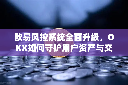 欧易风控系统全面升级，OKX如何守护用户资产与交易安全？