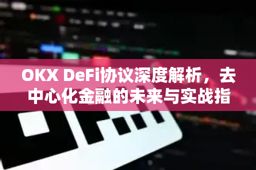 OKX DeFi协议深度解析，去中心化金融的未来与实战指南