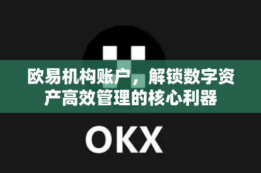 欧易机构账户，解锁数字资产高效管理的核心利器