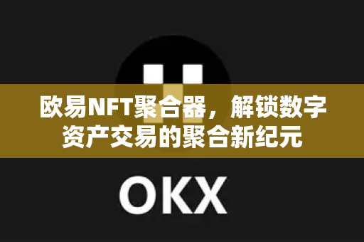 欧易NFT聚合器，解锁数字资产交易的聚合新纪元-第1张图片-OKX交易所 - 欧易官方下载 | 领先安全的加密交易中心