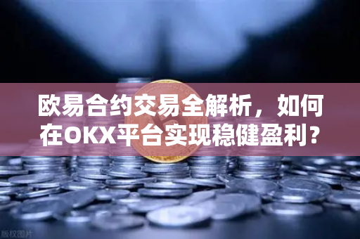 欧易合约交易全解析,如何在OKX平台实现稳健盈利?-第1张图片-OKX交易所 - 欧易官方下载 | 领先安全的加密交易中心 欧易合约交易全解析,如何在OKX平台实现稳健盈利?-第1张图片-OKX交易所 - 欧易官方下载 | 领先安全的加密交易中心