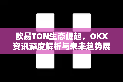 欧易TON生态崛起,OKX资讯深度解析与未来趋势展望-第1张图片-OKX交易所 - 欧易官方下载 | 领先安全的加密交易中心 欧易TON生态崛起,OKX资讯深度解析与未来趋势展望-第1张图片-OKX交易所 - 欧易官方下载 | 领先安全的加密交易中心