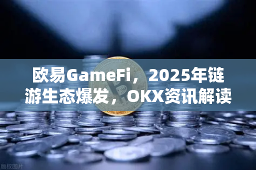欧易GameFi,2025年链游生态爆发,OKX资讯解读Web3游戏新机遇-第1张图片-OKX交易所 - 欧易官方下载 | 领先安全的加密交易中心 欧易GameFi,2025年链游生态爆发,OKX资讯解读Web3游戏新机遇-第1张图片-OKX交易所 - 欧易官方下载 | 领先安全的加密交易中心