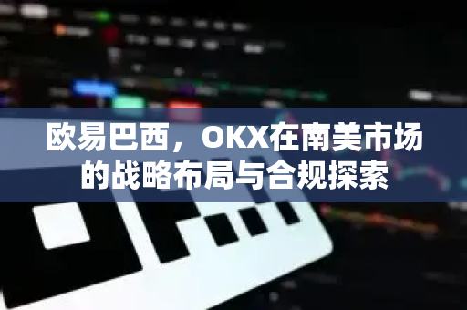 欧易巴西,OKX在南美市场的战略布局与合规探索-第1张图片-OKX交易所 - 欧易官方下载 | 领先安全的加密交易中心 欧易巴西,OKX在南美市场的战略布局与合规探索-第1张图片-OKX交易所 - 欧易官方下载 | 领先安全的加密交易中心