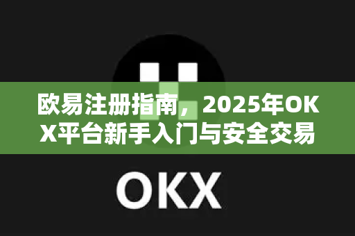 欧易注册指南，2025年OKX平台新手入门与安全交易全解析