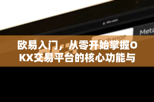 欧易入门，从零开始掌握OKX交易平台的核心功能与操作指南