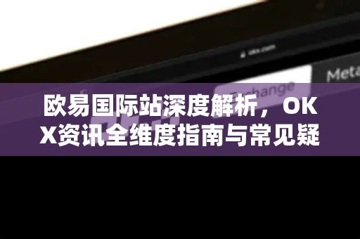 欧易国际站深度解析,OKX资讯全维度指南与常见疑问解答-第1张图片-OKX交易所 - 欧易官方下载 | 领先安全的加密交易中心 欧易国际站深度解析,OKX资讯全维度指南与常见疑问解答-第1张图片-OKX交易所 - 欧易官方下载 | 领先安全的加密交易中心