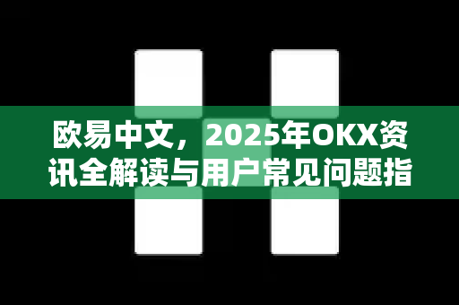欧易中文,2025年OKX资讯全解读与用户常见问题指南-第1张图片-OKX交易所 - 欧易官方下载 | 领先安全的加密交易中心 欧易中文,2025年OKX资讯全解读与用户常见问题指南-第1张图片-OKX交易所 - 欧易官方下载 | 领先安全的加密交易中心