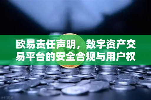 欧易责任声明，数字资产交易平台的安全合规与用户权益保障全解读