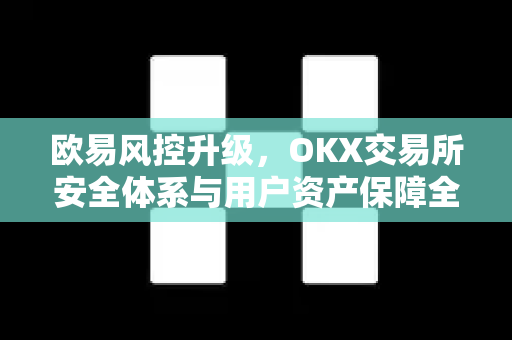 欧易风控升级，OKX交易所安全体系与用户资产保障全解析-第1张图片-OKX交易所 - 欧易官方下载 | 领先安全的加密交易中心