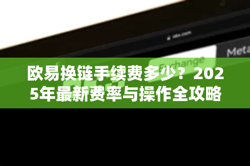 欧易换链手续费多少?2025年最新费率与操作全攻略-第1张图片-OKX交易所 - 欧易官方下载 | 领先安全的加密交易中心 欧易换链手续费多少?2025年最新费率与操作全攻略-第1张图片-OKX交易所 - 欧易官方下载 | 领先安全的加密交易中心