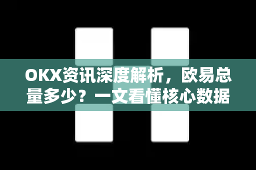 OKX资讯深度解析，欧易总量多少？一文看懂核心数据与生态价值