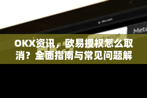 OKX资讯,欧易授权怎么取消?全面指南与常见问题解答-第1张图片-OKX交易所 - 欧易官方下载 | 领先安全的加密交易中心 OKX资讯,欧易授权怎么取消?全面指南与常见问题解答-第1张图片-OKX交易所 - 欧易官方下载 | 领先安全的加密交易中心