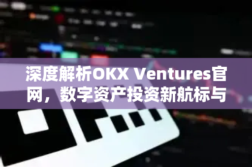 深度解析OKX Ventures官网,数字资产投资新航标与生态创新引擎-第1张图片-OKX交易所 - 欧易官方下载 | 领先安全的加密交易中心 深度解析OKX Ventures官网,数字资产投资新航标与生态创新引擎-第1张图片-OKX交易所 - 欧易官方下载 | 领先安全的加密交易中心
