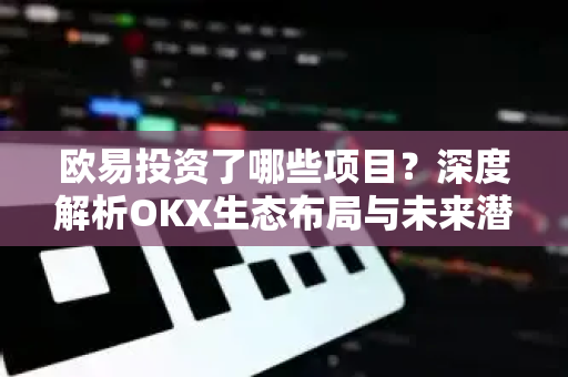 欧易投资了哪些项目？深度解析OKX生态布局与未来潜力