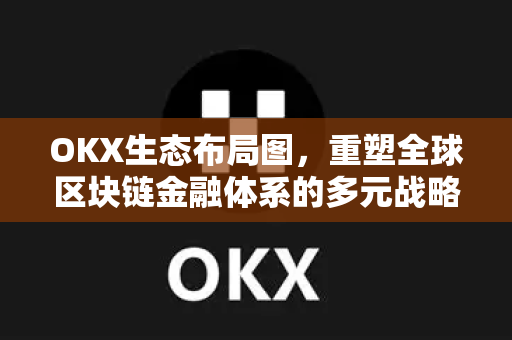 OKX生态布局图，重塑全球区块链金融体系的多元战略蓝图-第1张图片-OKX交易所 - 欧易官方下载 | 领先安全的加密交易中心