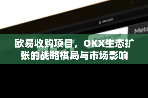 欧易收购项目，OKX生态扩张的战略棋局与市场影响-第1张图片-OKX交易所 - 欧易官方下载 | 领先安全的加密交易中心