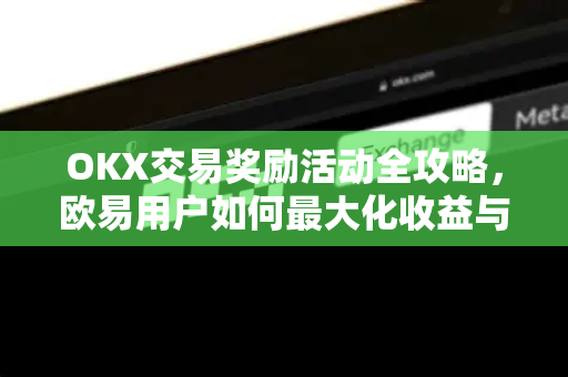 OKX交易奖励活动全攻略，欧易用户如何最大化收益与新手必读指南