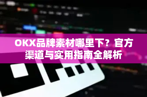 OKX品牌素材哪里下？官方渠道与实用指南全解析