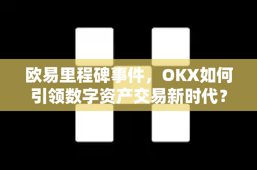 欧易里程碑事件，OKX如何引领数字资产交易新时代？
