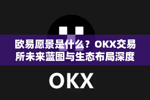 欧易愿景是什么？OKX交易所未来蓝图与生态布局深度解析-第1张图片-OKX交易所 - 欧易官方下载 | 领先安全的加密交易中心