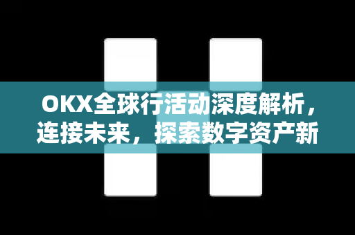 OKX全球行活动深度解析，连接未来，探索数字资产新边界