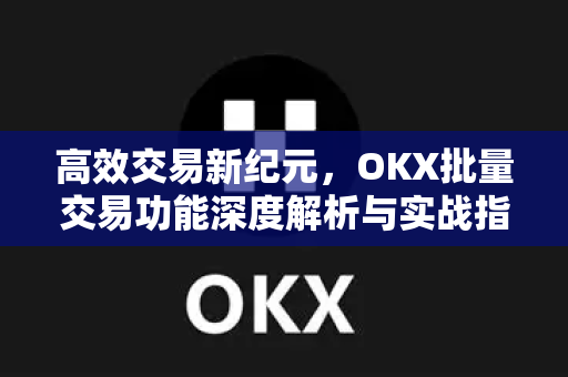 高效交易新纪元，OKX批量交易功能深度解析与实战指南