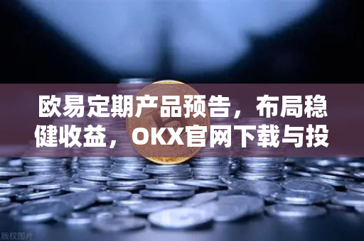 欧易定期产品预告,布局稳健收益,OKX官网下载与投资策略全解析-第1张图片-OKX交易所 - 欧易官方下载 | 领先安全的加密交易中心 欧易定期产品预告,布局稳健收益,OKX官网下载与投资策略全解析-第1张图片-OKX交易所 - 欧易官方下载 | 领先安全的加密交易中心