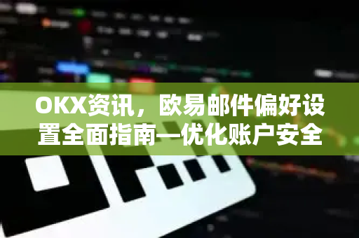 OKX资讯，欧易邮件偏好设置全面指南—优化账户安全与通知管理