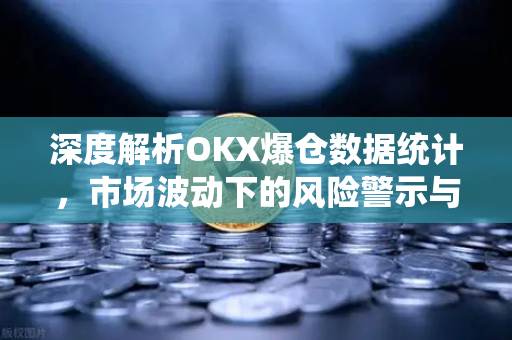 深度解析OKX爆仓数据统计，市场波动下的风险警示与应对策略