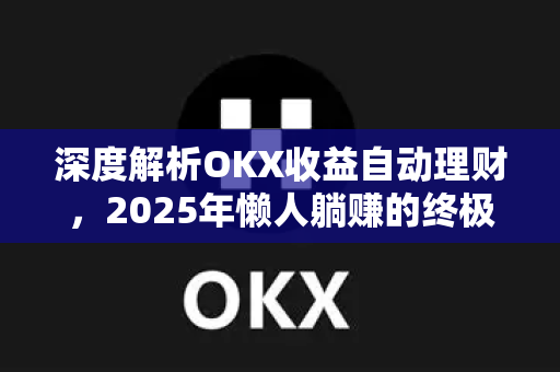 深度解析OKX收益自动理财，2025年懒人躺赚的终极指南