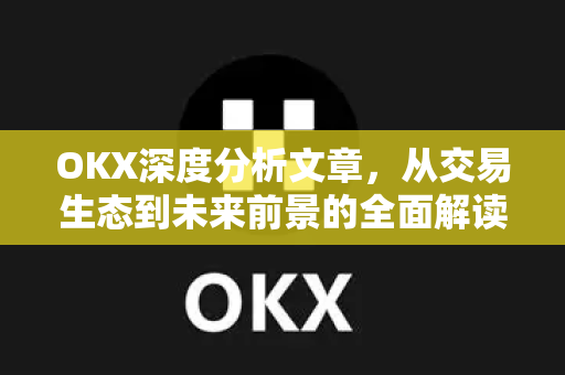 OKX深度分析文章，从交易生态到未来前景的全面解读-第1张图片-OKX交易所 - 欧易官方下载 | 领先安全的加密交易中心