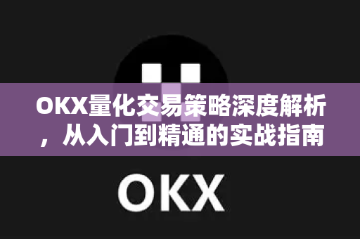 OKX量化交易策略深度解析，从入门到精通的实战指南