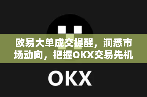 欧易大单成交提醒,洞悉市场动向,把握OKX交易先机-第1张图片-OKX交易所 - 欧易官方下载 | 领先安全的加密交易中心 欧易大单成交提醒,洞悉市场动向,把握OKX交易先机-第1张图片-OKX交易所 - 欧易官方下载 | 领先安全的加密交易中心