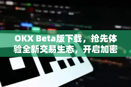 OKX Beta版下载，抢先体验全新交易生态，开启加密资产新纪元