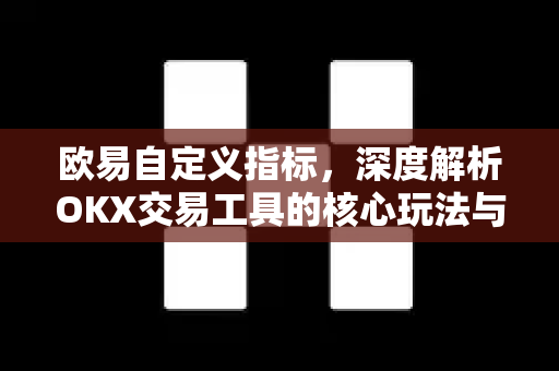 欧易自定义指标，深度解析OKX交易工具的核心玩法与实战应用
