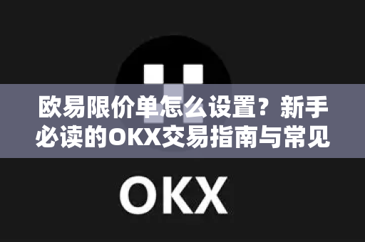 欧易限价单怎么设置？新手必读的OKX交易指南与常见问题解答