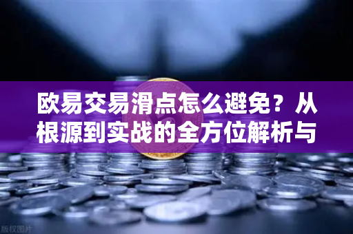 欧易交易滑点怎么避免？从根源到实战的全方位解析与问答